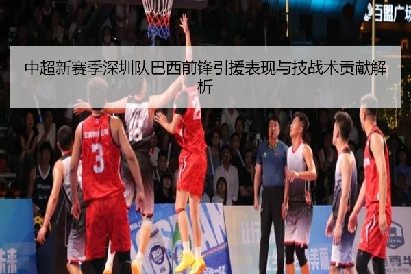 中超新赛季深圳队巴西前锋引援表现与技战术贡献解析